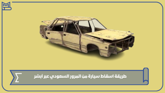 طريقة اسقاط سيارة من المرور السعودي عبر أبشر